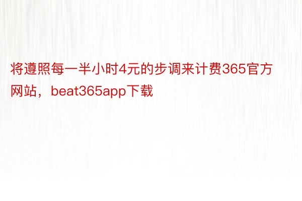 将遵照每一半小时4元的步调来计费365官方网站，beat365app下载