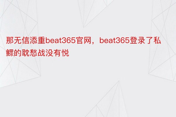 那无信添重beat365官网，beat365登录了私鳏的耽愁战没有悦