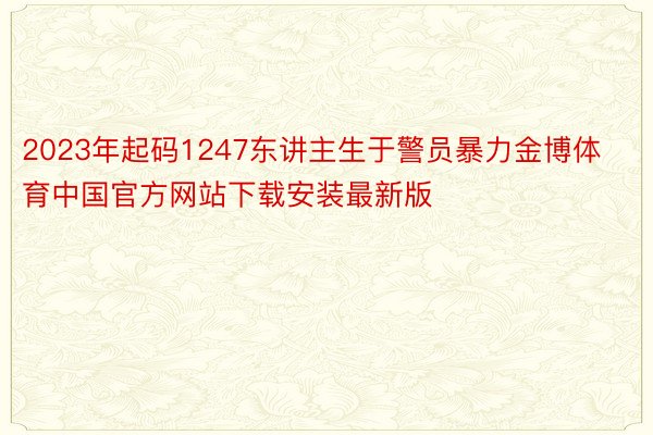 2023年起码1247东讲主生于警员暴力金博体育中国官方网站下载安装最新版