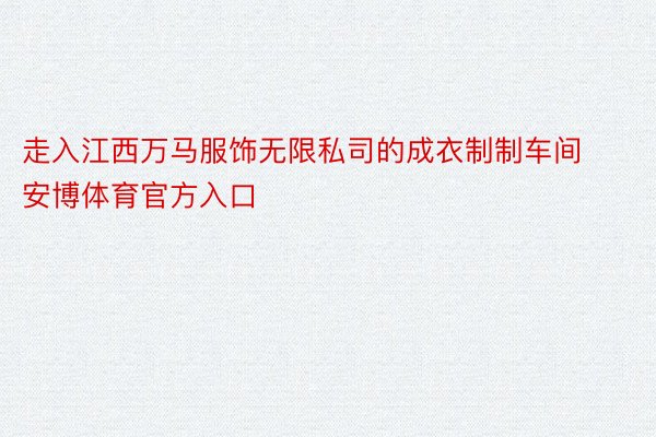 走入江西万马服饰无限私司的成衣制制车间安博体育官方入口