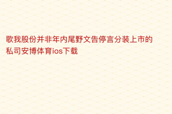 歌我股份并非年内尾野文告停言分装上市的私司安博体育ios下载