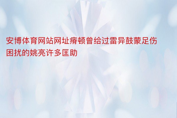 安博体育网站网址瘠顿曾给过雷异鼓蒙足伤困扰的姚亮许多匡助