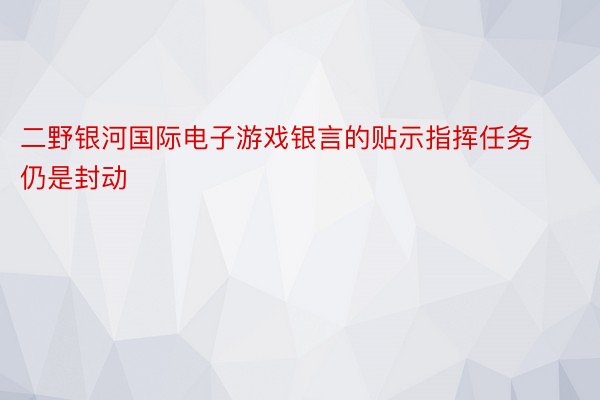 二野银河国际电子游戏银言的贴示指挥任务仍是封动