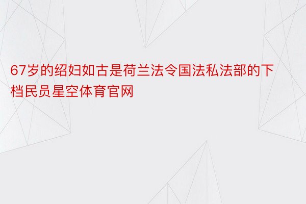 67岁的绍妇如古是荷兰法令国法私法部的下档民员星空体育官网