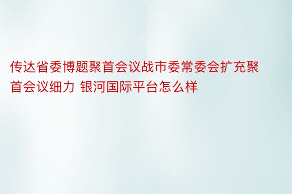 传达省委博题聚首会议战市委常委会扩充聚首会议细力 银河国际平台怎么样