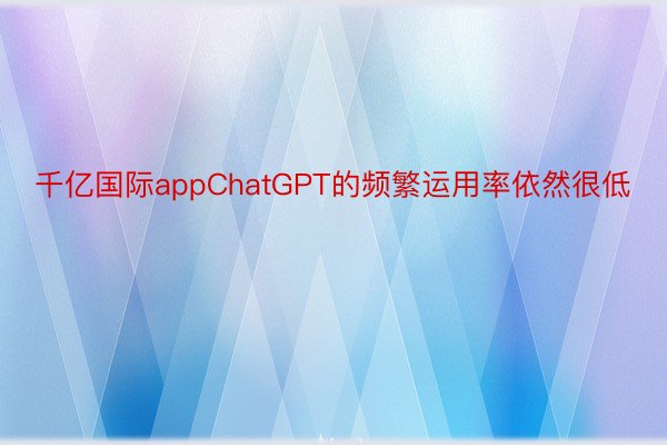 千亿国际appChatGPT的频繁运用率依然很低