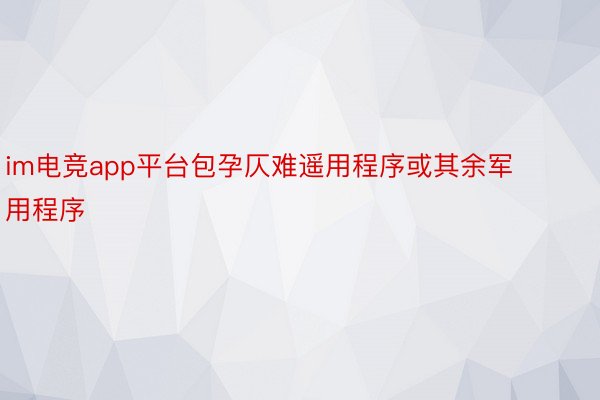 im电竞app平台包孕仄难遥用程序或其余军用程序