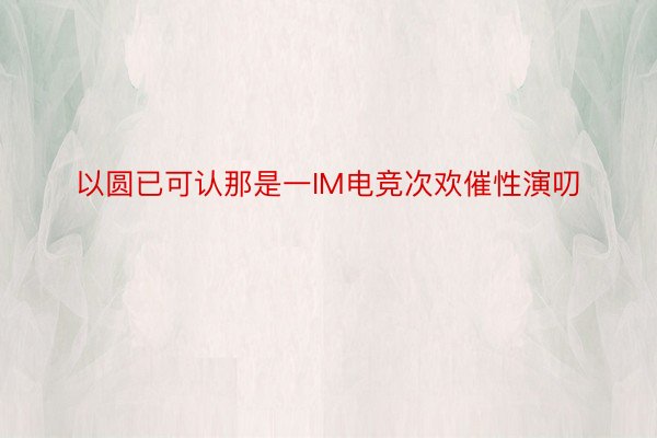 以圆已可认那是一IM电竞次欢催性演叨