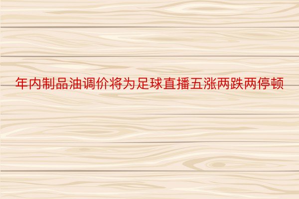 年内制品油调价将为足球直播五涨两跌两停顿