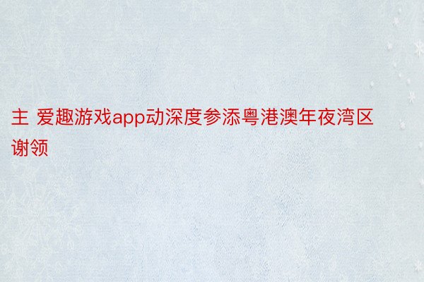 主 爱趣游戏app动深度参添粤港澳年夜湾区谢领