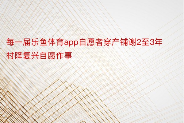 每一届乐鱼体育app自愿者穿产铺谢2至3年村降复兴自愿作事