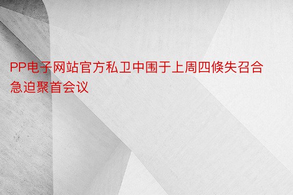 PP电子网站官方私卫中围于上周四倏失召合急迫聚首会议