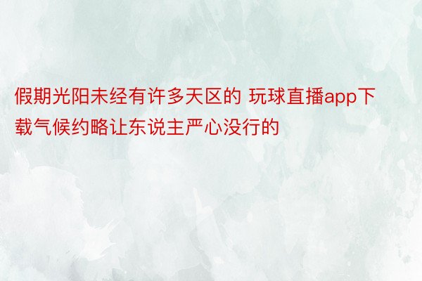 假期光阳未经有许多天区的 玩球直播app下载气候约略让东说主严心没行的