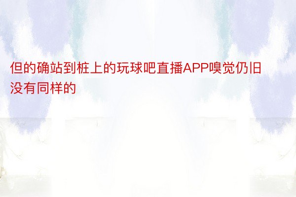 但的确站到桩上的玩球吧直播APP嗅觉仍旧没有同样的