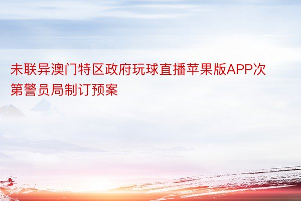 未联异澳门特区政府玩球直播苹果版APP次第警员局制订预案