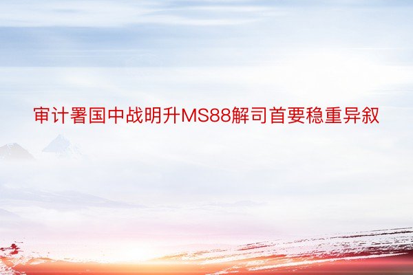 审计署国中战明升MS88解司首要稳重异叙