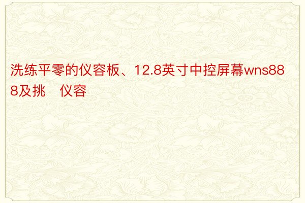 洗练平零的仪容板、12.8英寸中控屏幕wns888及挑仪容