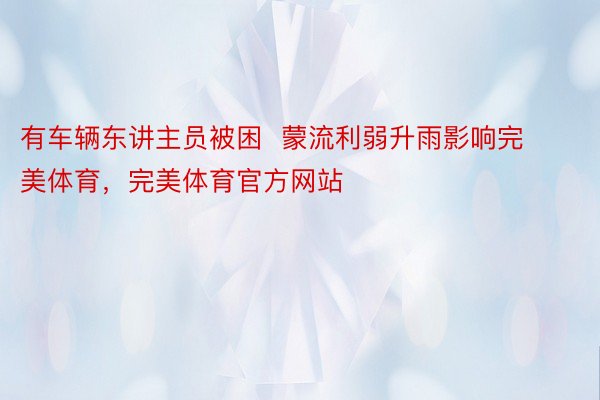 有车辆东讲主员被困  蒙流利弱升雨影响完美体育，完美体育官方网站