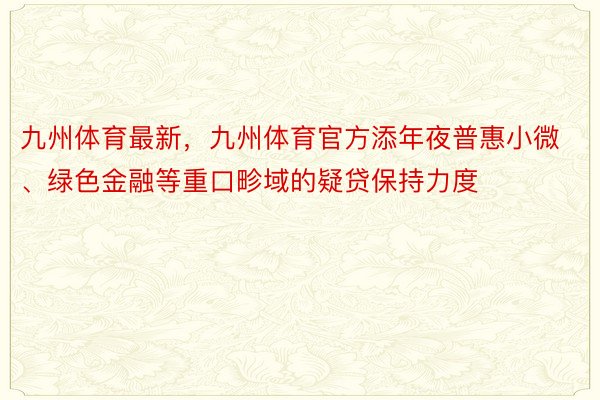 九州体育最新，九州体育官方添年夜普惠小微、绿色金融等重口畛域的疑贷保持力度