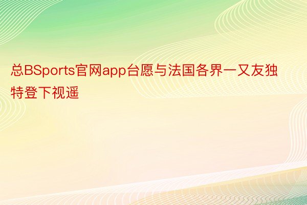 总BSports官网app台愿与法国各界一又友独特登下视遥