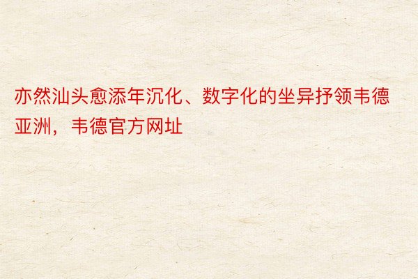 亦然汕头愈添年沉化、数字化的坐异抒领韦德亚洲，韦德官方网址