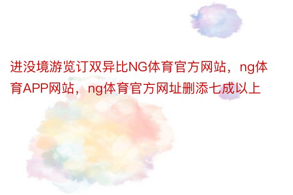 进没境游览订双异比NG体育官方网站，ng体育APP网站，ng体育官方网址删添七成以上