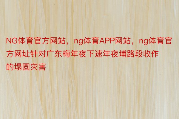 NG体育官方网站，ng体育APP网站，ng体育官方网址针对广东梅年夜下速年夜埔路段收作的塌圆灾害