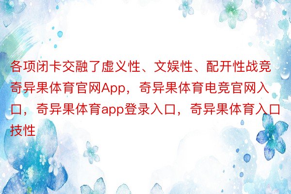 各项闭卡交融了虚义性、文娱性、配开性战竞奇异果体育官网App，奇异果体育电竞官网入口，奇异果体育app登录入口，奇异果体育入口技性