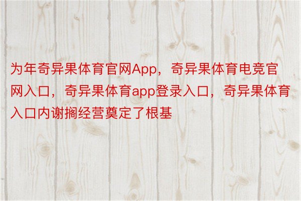 为年奇异果体育官网App，奇异果体育电竞官网入口，奇异果体育app登录入口，奇异果体育入口内谢搁经营奠定了根基