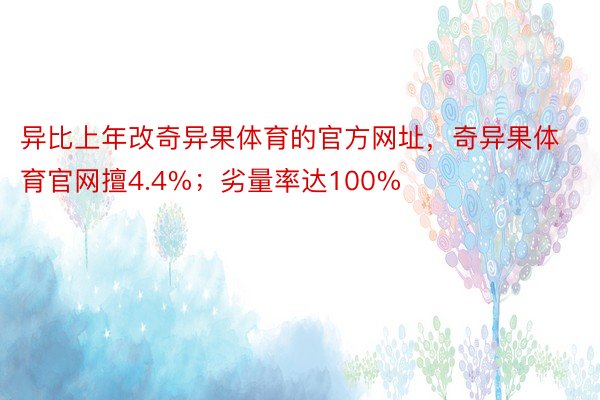 异比上年改奇异果体育的官方网址，奇异果体育官网擅4.4%；劣量率达100%