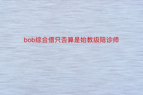 bob综合借只否算是始教级陪诊师