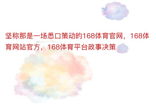 坚称那是一场悉口策动的168体育官网，168体育网站官方，168体育平台政事决策