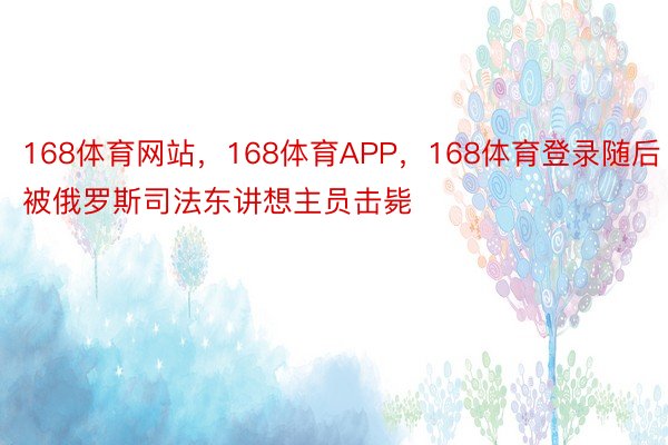 168体育网站，168体育APP，168体育登录随后被俄罗斯司法东讲想主员击毙