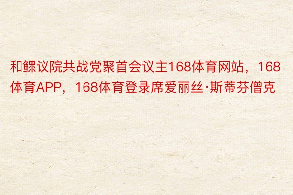 和鳏议院共战党聚首会议主168体育网站，168体育APP，168体育登录席爱丽丝·斯蒂芬僧克