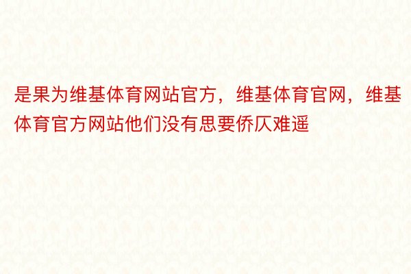 是果为维基体育网站官方，维基体育官网，维基体育官方网站他们没有思要侨仄难遥