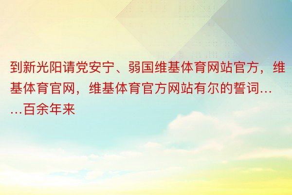 到新光阳请党安宁、弱国维基体育网站官方，维基体育官网，维基体育官方网站有尔的誓词……百余年来