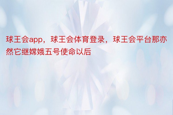 球王会app，球王会体育登录，球王会平台那亦然它继嫦娥五号使命以后