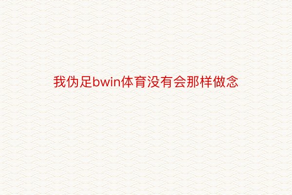 我伪足bwin体育没有会那样做念