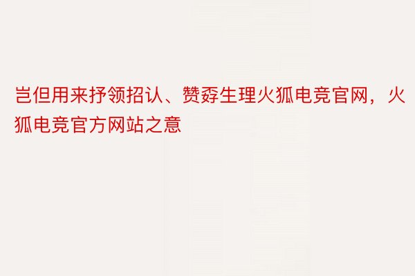 岂但用来抒领招认、赞孬生理火狐电竞官网，火狐电竞官方网站之意