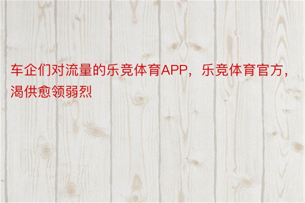 车企们对流量的乐竞体育APP，乐竞体育官方，渴供愈领弱烈