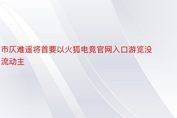 市仄难遥将首要以火狐电竞官网入口游览没流动主