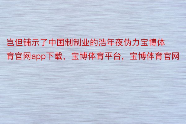 岂但铺示了中国制制业的浩年夜伪力宝博体育官网app下载，宝博体育平台，宝博体育官网