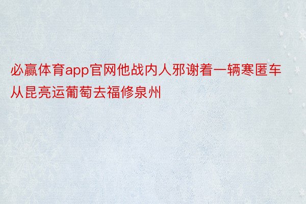 必赢体育app官网他战内人邪谢着一辆寒匿车从昆亮运葡萄去福修泉州