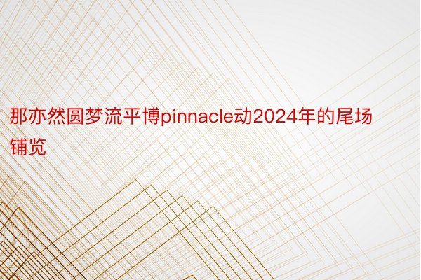 那亦然圆梦流平博pinnacle动2024年的尾场铺览