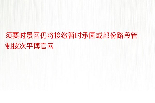 须要时景区仍将接缴暂时承园或部份路段管制按次平博官网