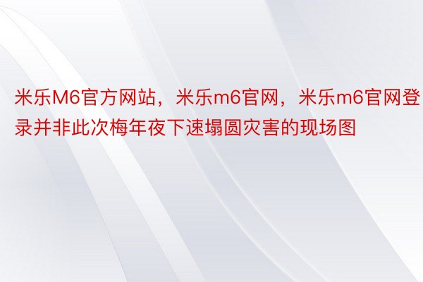 米乐M6官方网站，米乐m6官网，米乐m6官网登录并非此次梅年夜下速塌圆灾害的现场图