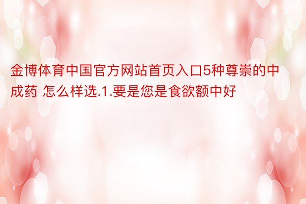 金博体育中国官方网站首页入口5种尊崇的中成药 怎么样选.1.要是您是食欲额中好