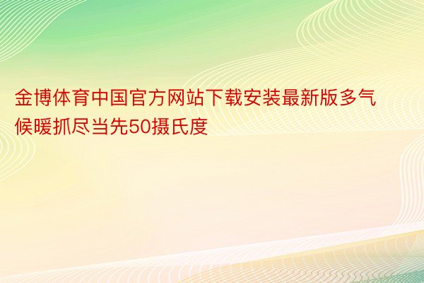 金博体育中国官方网站下载安装最新版多气候暖抓尽当先50摄氏度