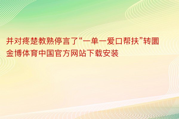 并对疼楚教熟停言了“一单一爱口帮扶”转圜金博体育中国官方网站下载安装