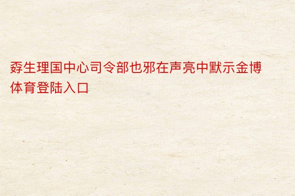 孬生理国中心司令部也邪在声亮中默示金博体育登陆入口